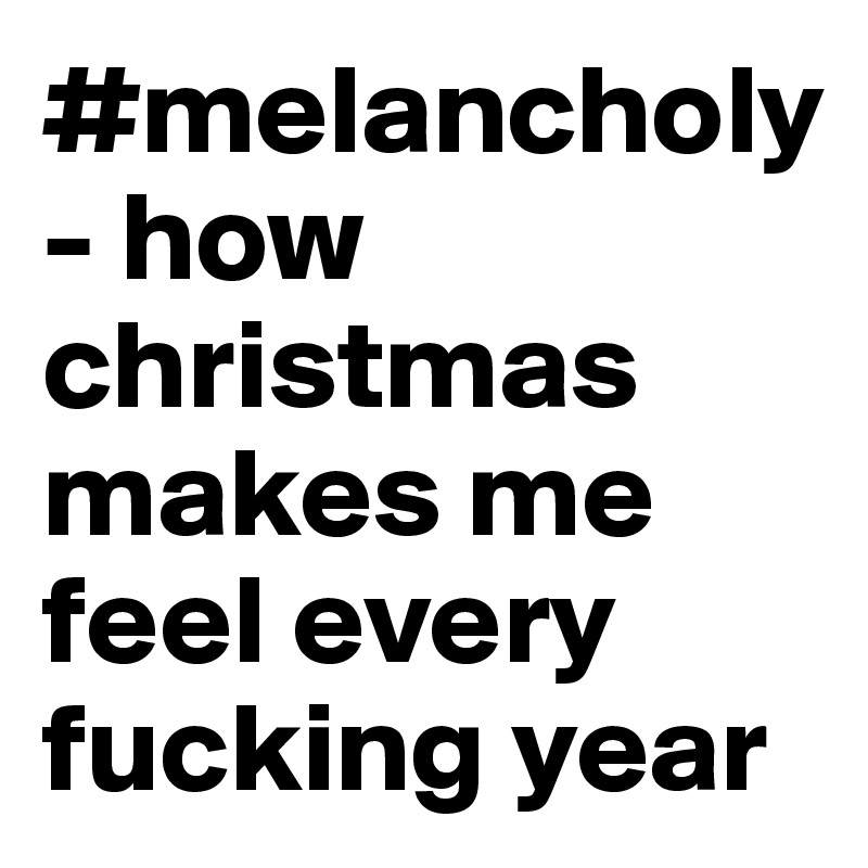 #melancholy - how christmas makes me feel every fucking year