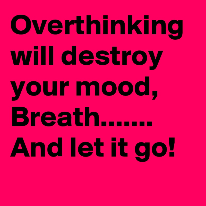 Overthinking will destroy your mood, 
Breath....... And let it go! 
