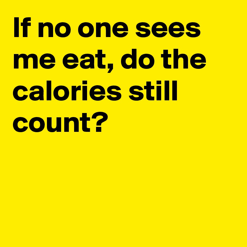 If no one sees me eat, do the calories still count?


