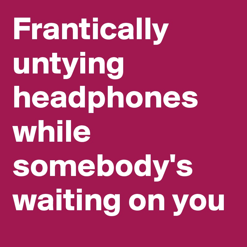 Frantically untying headphones while somebody's waiting on you