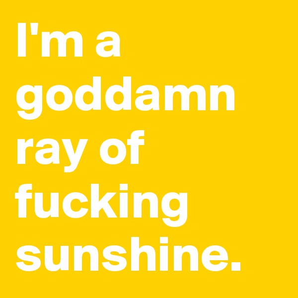 I'm a goddamn ray of fucking sunshine.