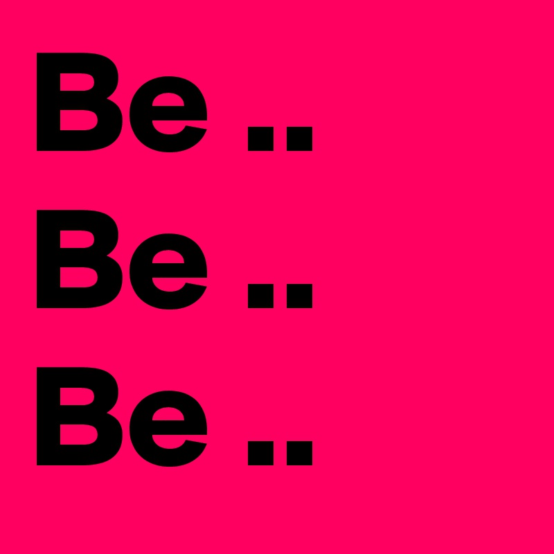 Be ..
Be ..
Be ..