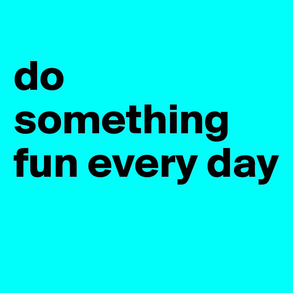 
do something fun every day
