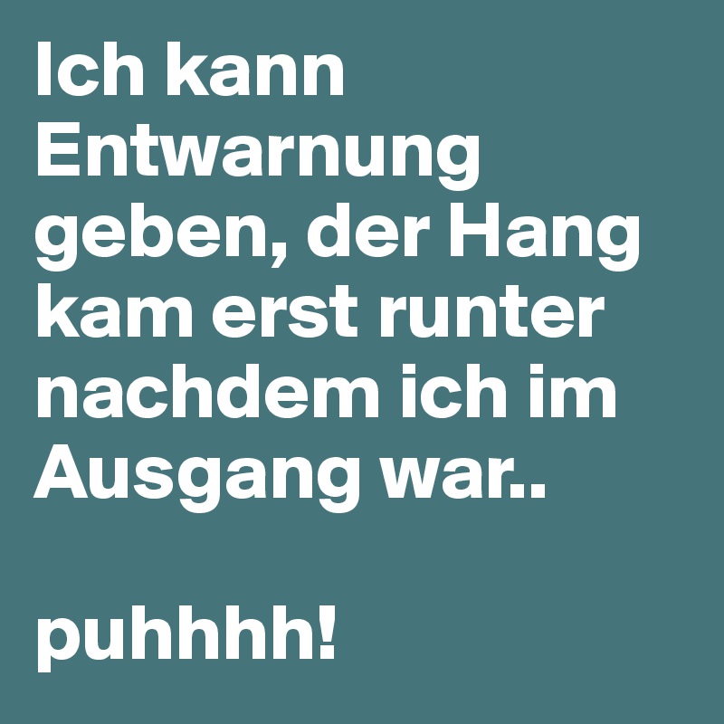 Ich kann Entwarnung geben, der Hang kam erst runter nachdem ich im Ausgang war.. 

puhhhh! 