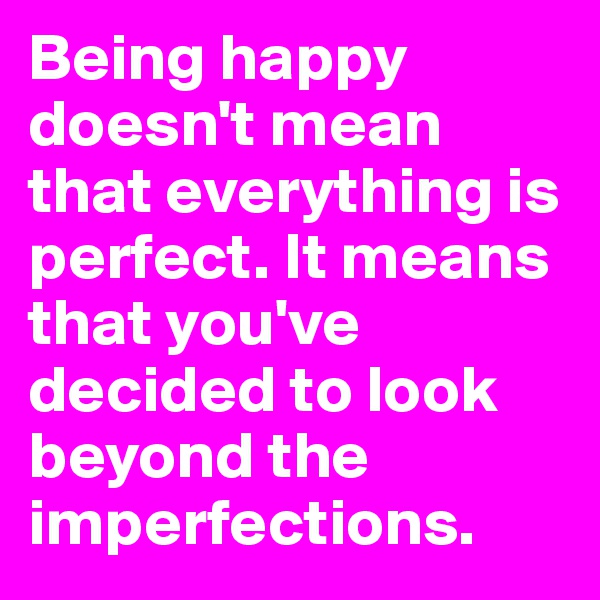 Being happy doesn't mean that everything is perfect. It means that you've decided to look beyond the imperfections.