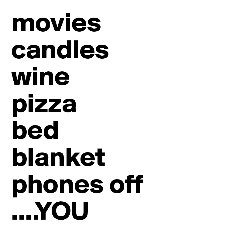 movies
candles
wine
pizza
bed
blanket
phones off
....YOU