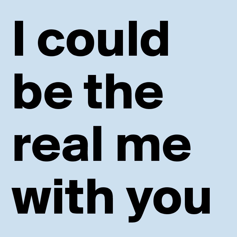 I could be the real me with you 