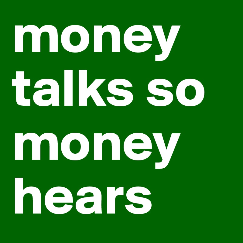 money talks so money hears