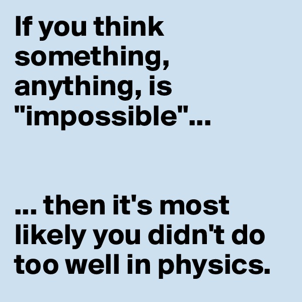 If you think something, anything, is "impossible"...


... then it's most likely you didn't do too well in physics.