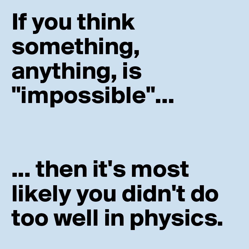 If you think something, anything, is "impossible"...


... then it's most likely you didn't do too well in physics.