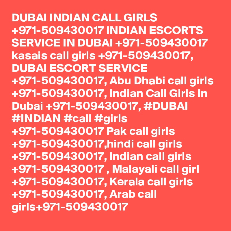 DUBAI INDIAN CALL GIRLS +971-509430017 INDIAN ESCORTS SERVICE IN DUBAI +971-509430017 kasais call girls +971-509430017, DUBAI ESCORT SERVICE +971-509430017, Abu Dhabi call girls +971-509430017, Indian Call Girls In Dubai +971-509430017, #DUBAI #INDIAN #call #girls +971-509430017 Pak call girls +971-509430017,hindi call girls +971-509430017, Indian call girls +971-509430017 , Malayali call girl +971-509430017, Kerala call girls +971-509430017, Arab call girls+971-509430017