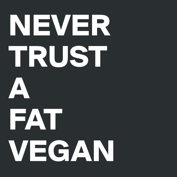 NEVER TRUST 
A 
FAT VEGAN