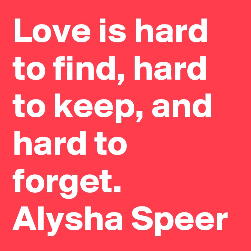 love-is-hard-to-find-hard-to-keep-and-hard-to-forget-alysha-speer