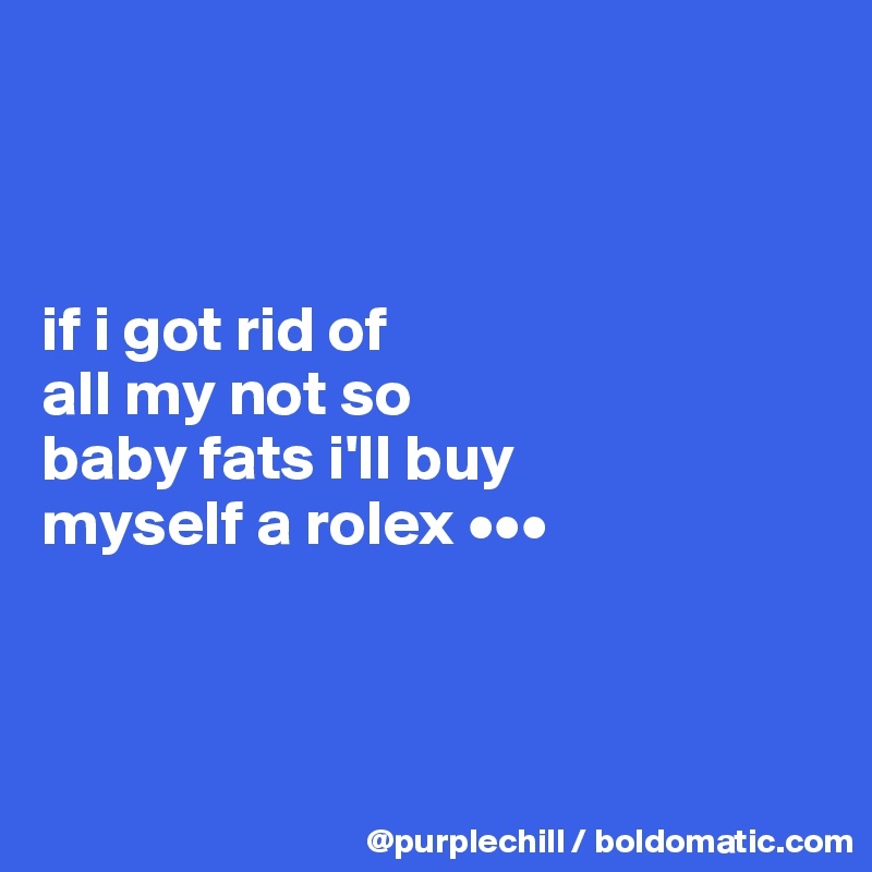 



if i got rid of 
all my not so 
baby fats i'll buy 
myself a rolex •••



