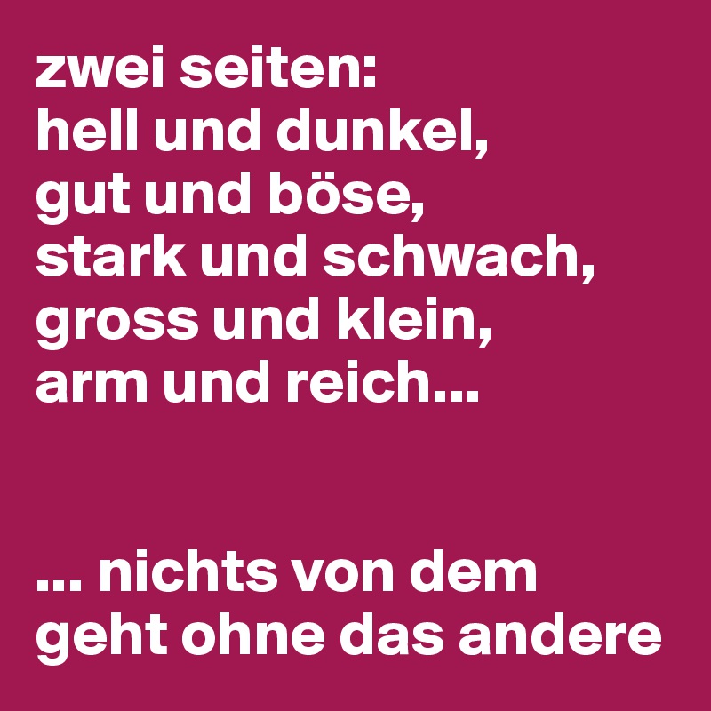 zwei seiten:
hell und dunkel, 
gut und böse, 
stark und schwach, gross und klein, 
arm und reich...


... nichts von dem geht ohne das andere