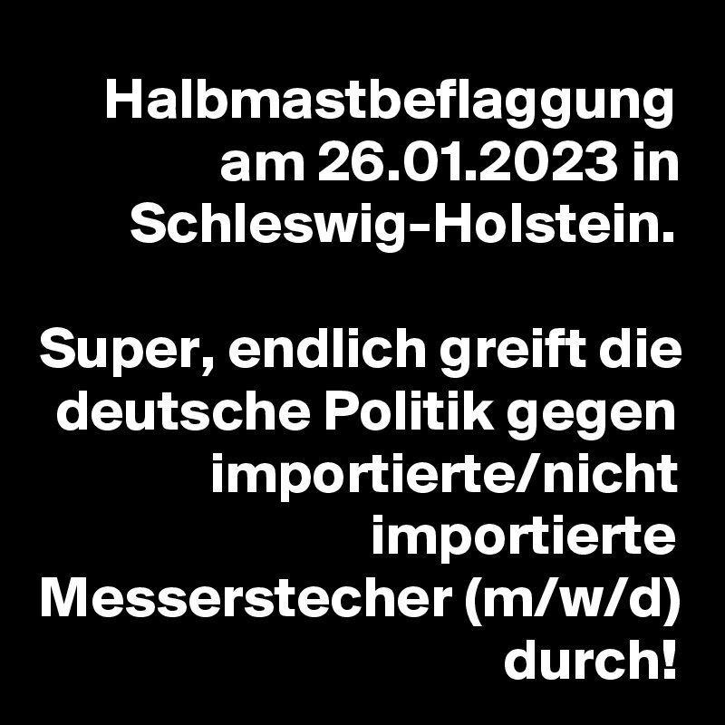 Halbmastbeflaggung am 26.01.2023 in Schleswig-Holstein.

Super, endlich greift die deutsche Politik gegen importierte/nicht importierte Messerstecher (m/w/d) durch!