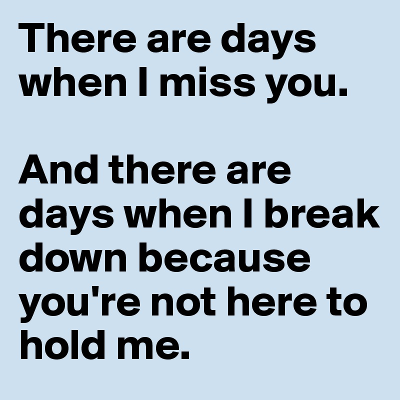 There are days when I miss you. 

And there are days when I break down because you're not here to hold me. 