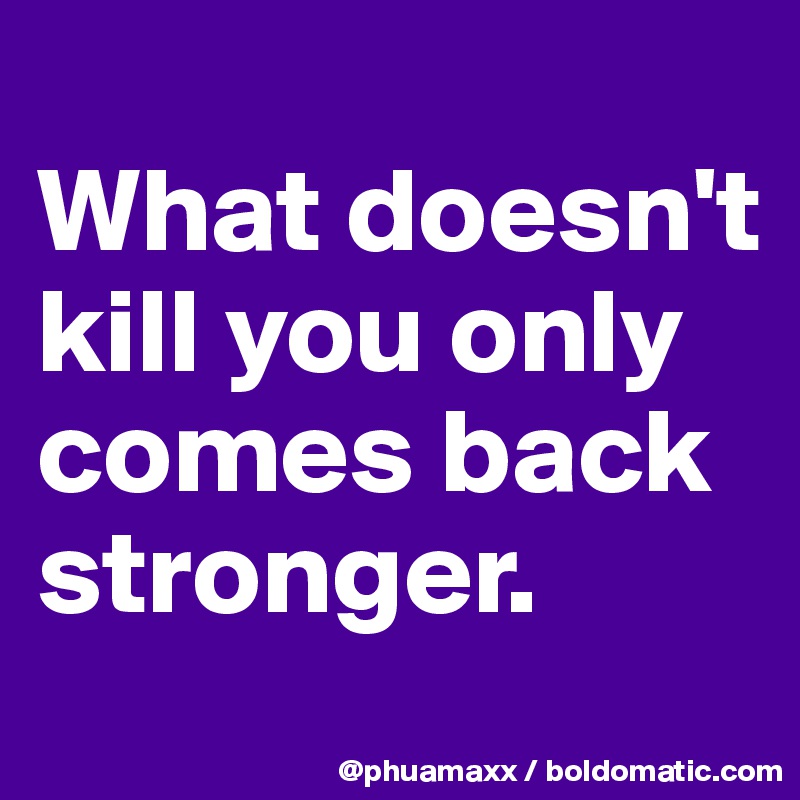
What doesn't kill you only comes back stronger.