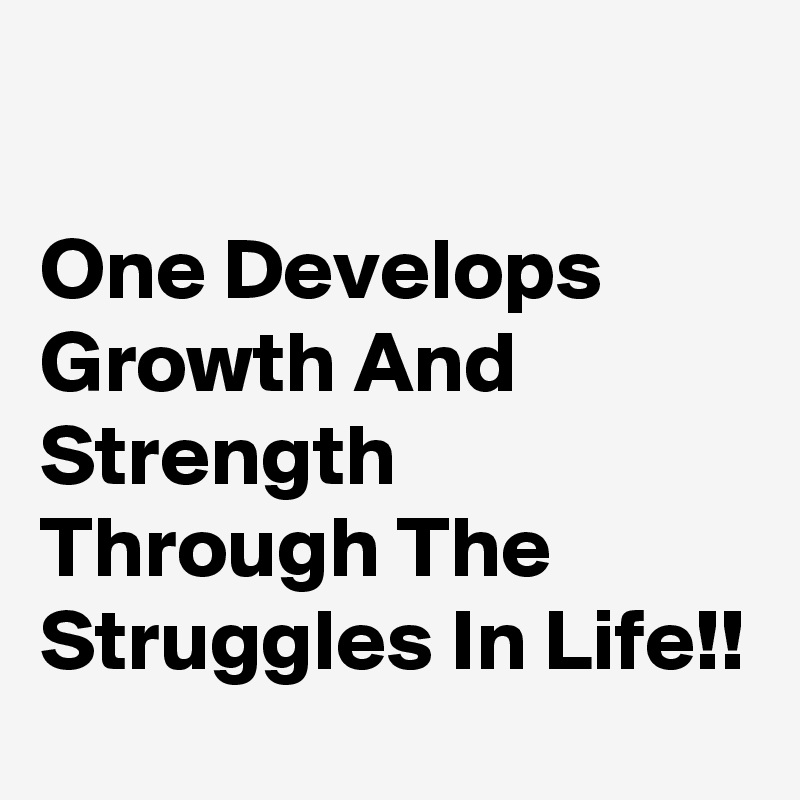 

One Develops Growth And Strength Through The Struggles In Life!! 