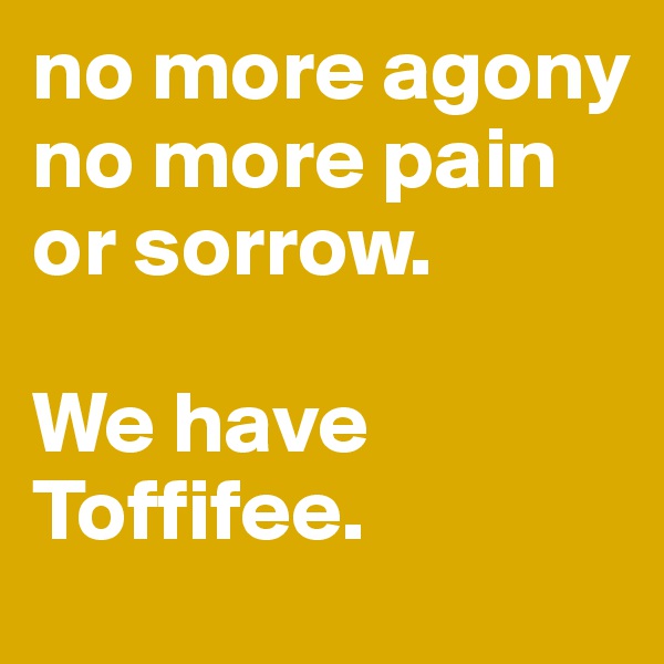 no more agony no more pain or sorrow.

We have Toffifee.