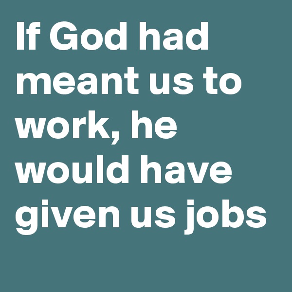 If God had meant us to work, he would have given us jobs