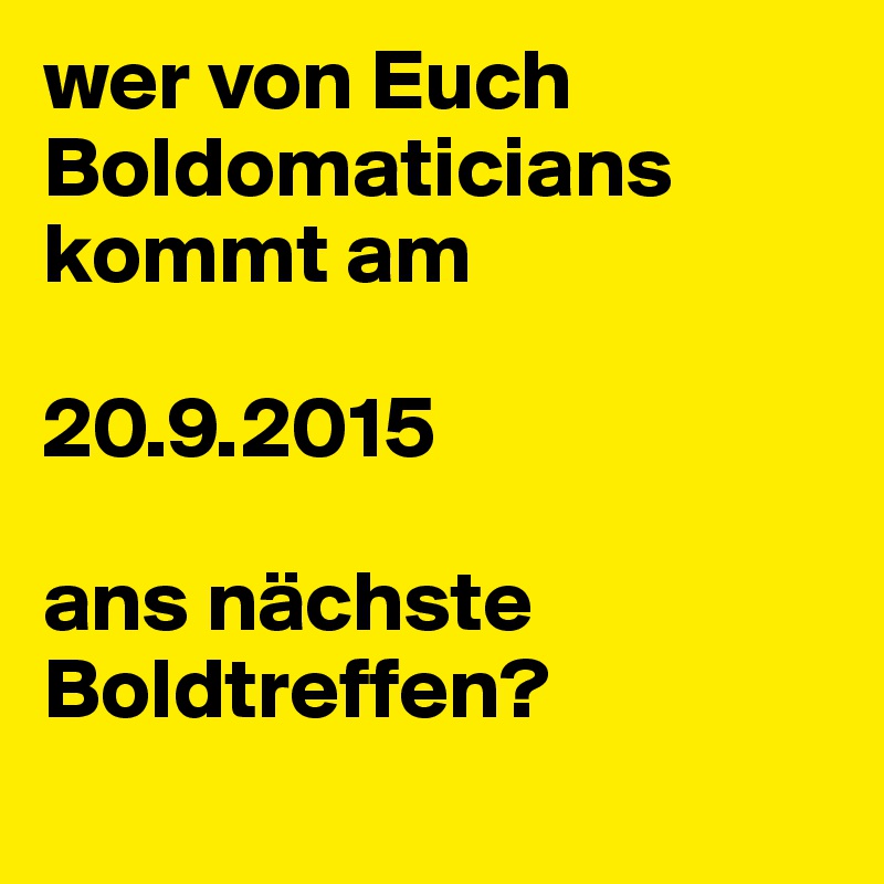 wer von Euch Boldomaticians 
kommt am 

20.9.2015 

ans nächste Boldtreffen?
