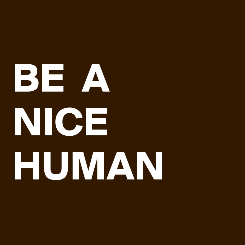 
BE  A
NICE
HUMAN
