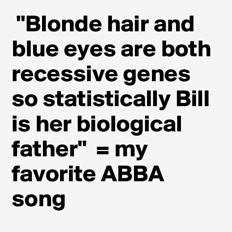 Blonde Hair And Blue Eyes Are Both Recessive Genes So Statistically Bill Is Her Biological Father My Favorite Abba Song Post By Danaschwartz On Boldomatic