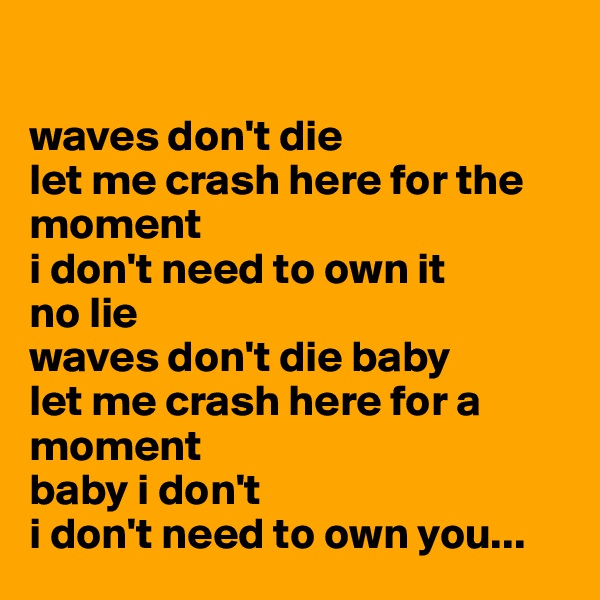 

waves don't die
let me crash here for the moment
i don't need to own it
no lie
waves don't die baby
let me crash here for a moment
baby i don't
i don't need to own you...