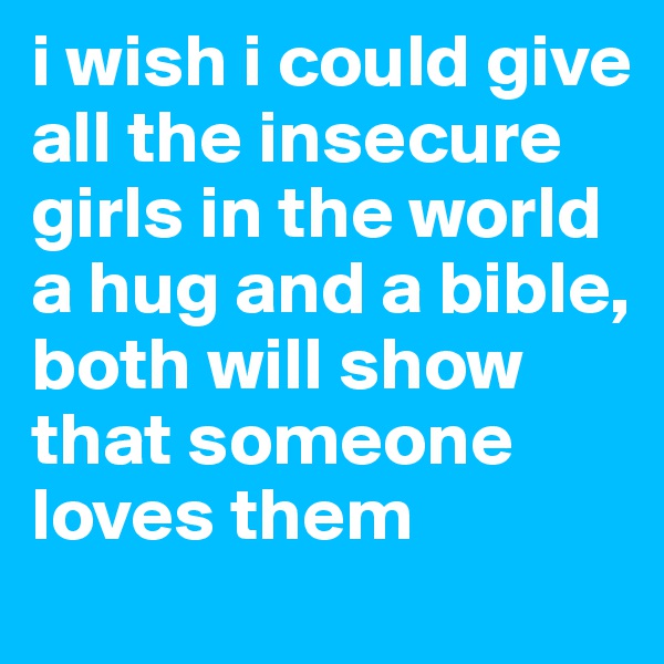 i wish i could give all the insecure girls in the world a hug and a bible, both will show that someone loves them
