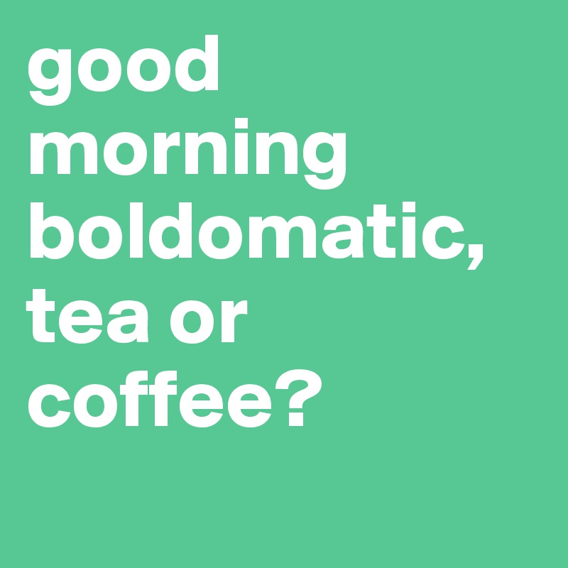 good morning boldomatic, tea or coffee?
