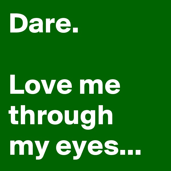 Dare.

Love me through my eyes...