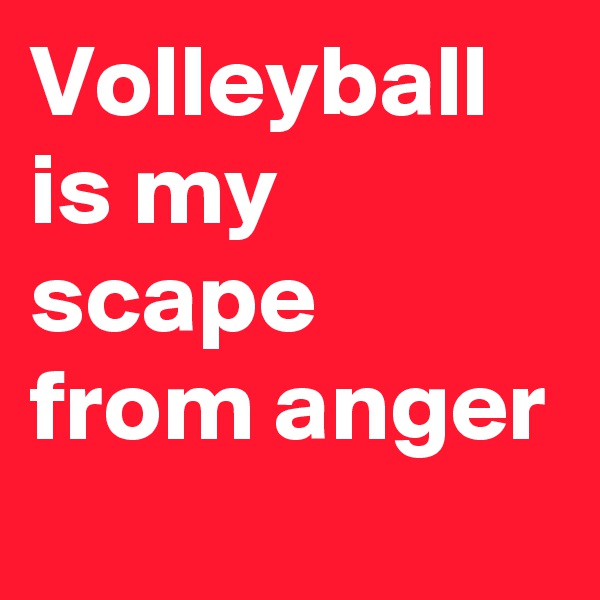 Volleyball is my scape from anger