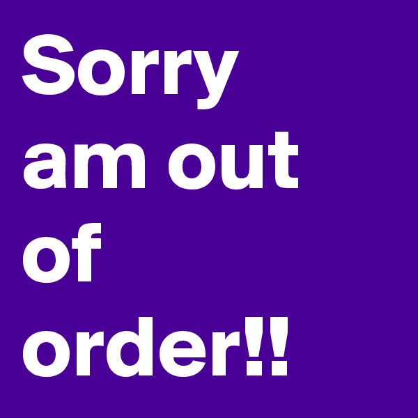 Sorry am out of order!!