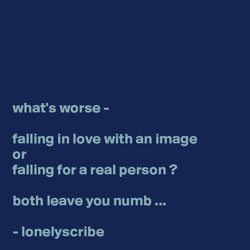




what's worse -

falling in love with an image 
or
falling for a real person ?

both leave you numb ...

- lonelyscribe 