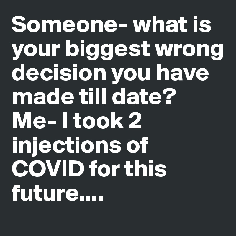 Someone- what is your biggest wrong decision you have made till date?
Me- I took 2 injections of COVID for this future....