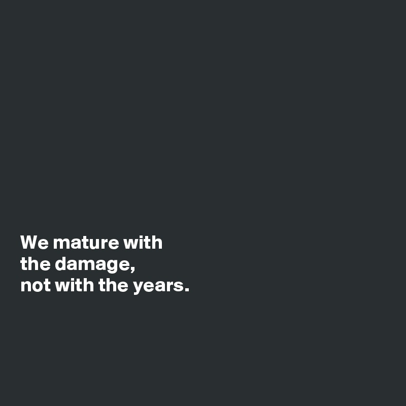 









We mature with 
the damage, 
not with the years.



 