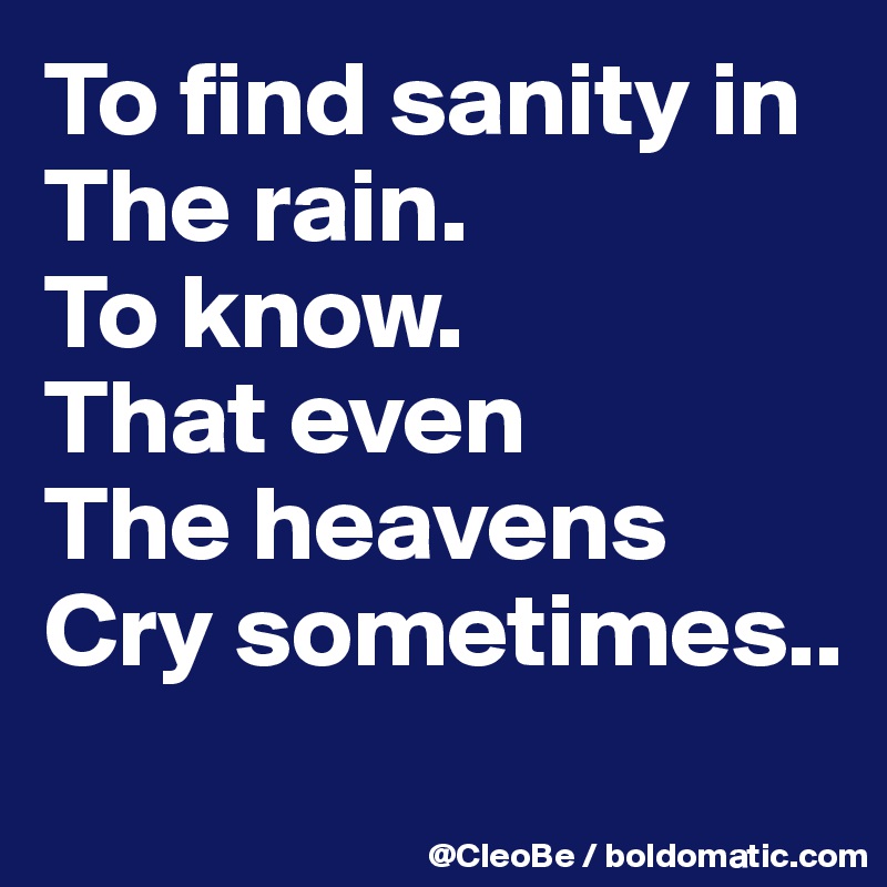 To find sanity in
The rain.
To know.
That even
The heavens
Cry sometimes..
