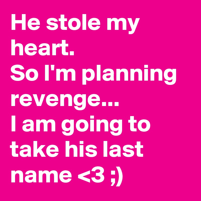 He stole my heart. So I'm planning revenge... I am going to take his ...