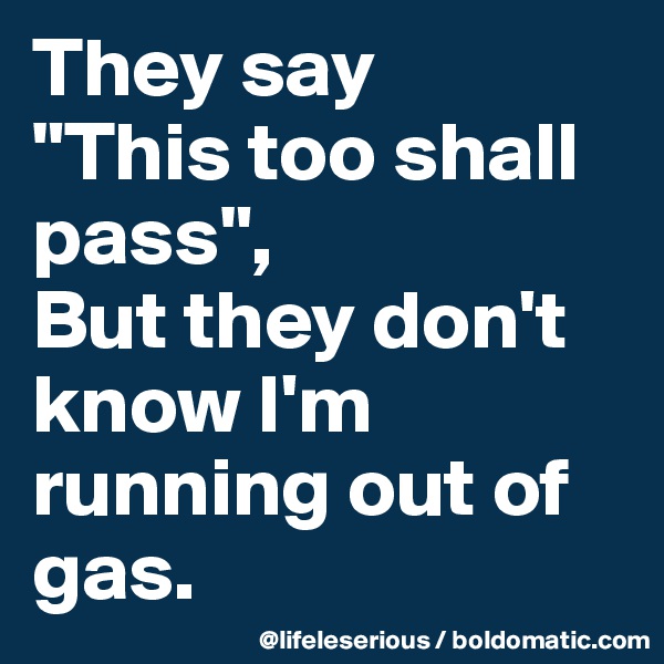 They say 
"This too shall pass",
But they don't know I'm running out of gas.