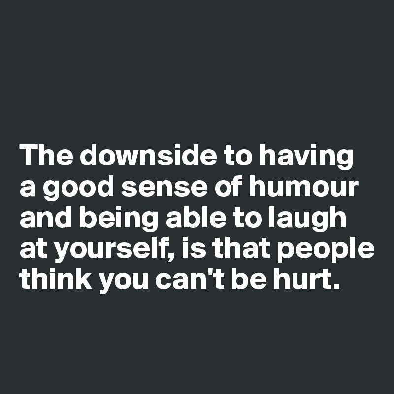 



The downside to having a good sense of humour and being able to laugh at yourself, is that people think you can't be hurt.

