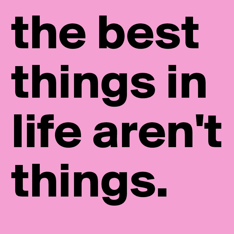 the best things in life aren't things.