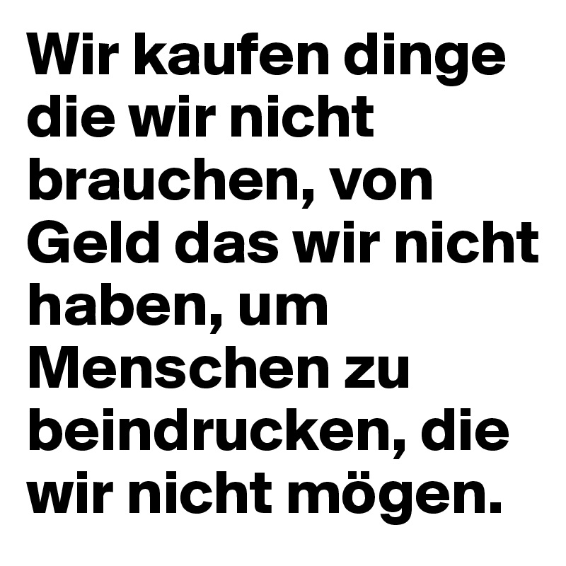 Wir kaufen dinge die wir nicht brauchen, von Geld das wir nicht haben, um Menschen zu beindrucken, die wir nicht mögen.