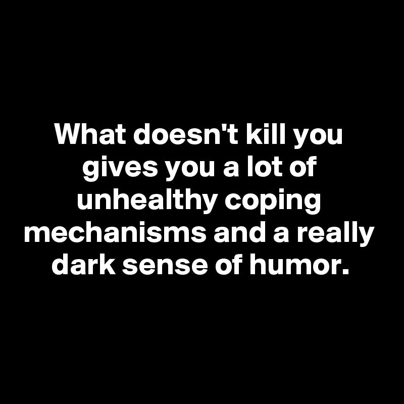 


What doesn't kill you gives you a lot of unhealthy coping mechanisms and a really dark sense of humor.


