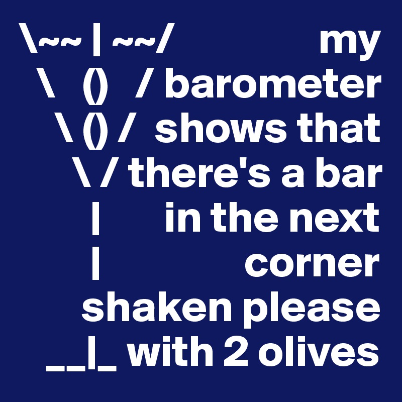 \~~ | ~~/                my
  \   ()   / barometer
    \ () /  shows that
      \ / there's a bar
        |       in the next
        |                corner
       shaken please
   __|_ with 2 olives