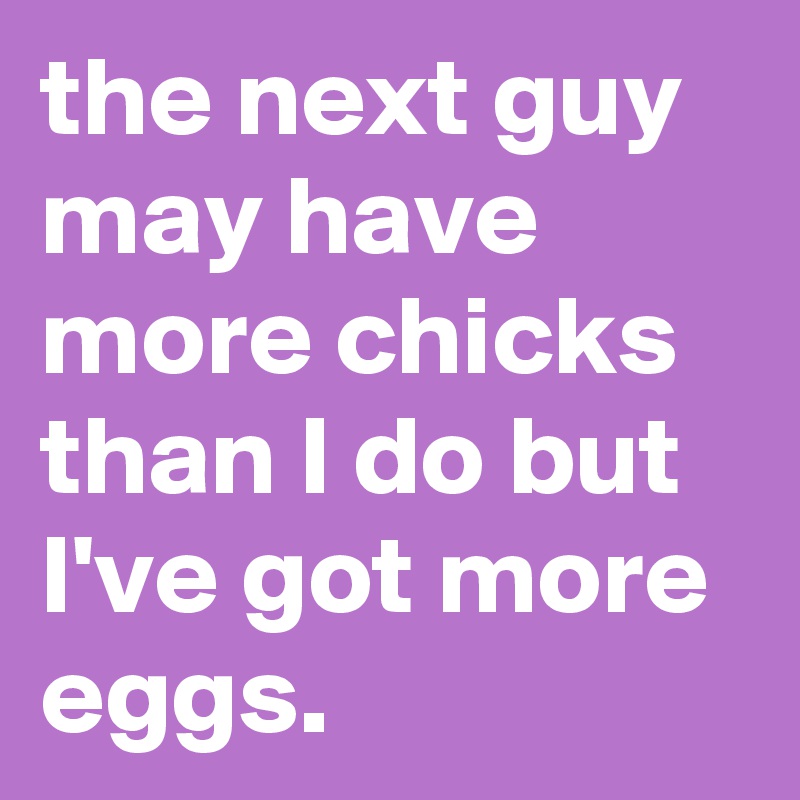 the next guy may have more chicks than I do but I've got more eggs.