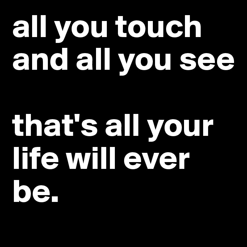 all you touch and all you see

that's all your life will ever be.