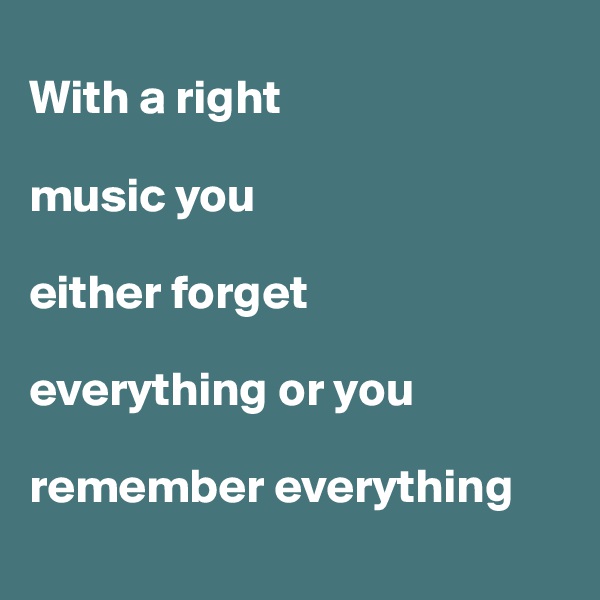 
With a right

music you          

either forget 

everything or you 

remember everything
