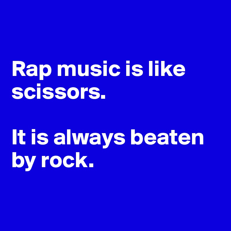 

Rap music is like scissors. 

It is always beaten by rock. 

