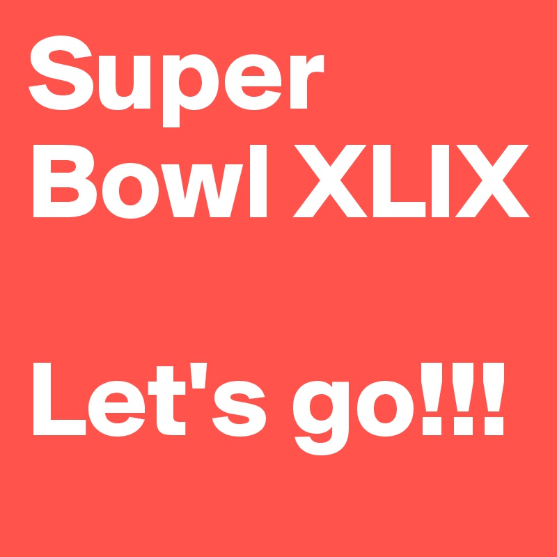 Super Bowl XLIX

Let's go!!!